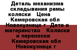 Деталь механизма складывания рамы коляски › Цена ­ 750 - Кемеровская обл., Новокузнецк г. Дети и материнство » Коляски и переноски   . Кемеровская обл.,Новокузнецк г.